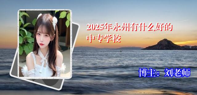 2025年永州有什么好的中专学校