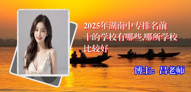 2025年湖南中专排名前十的学校有哪些,哪所学校比较好