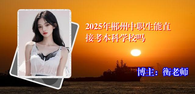 2025年郴州中职生能直接考本科学校吗