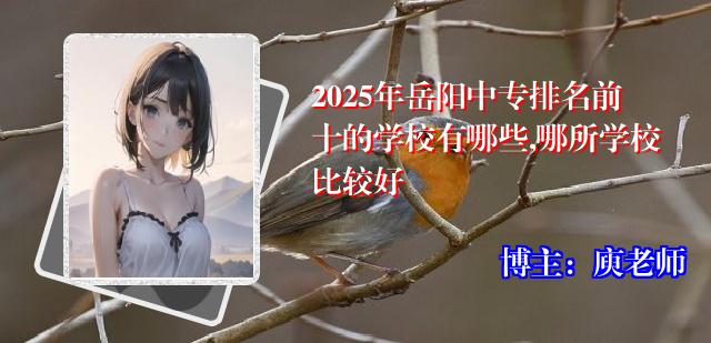 2025年岳阳中专排名前十的学校有哪些,哪所学校比较好