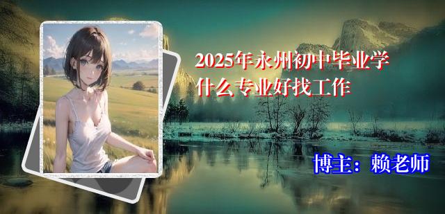 2025年永州初中毕业学什么专业好找工作