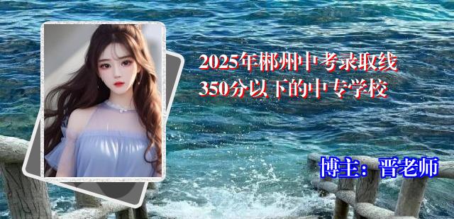 2025年郴州中考录取线350分以下的中专学校