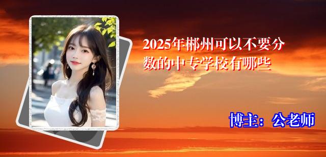 2025年郴州可以不要分数的中专学校有哪些