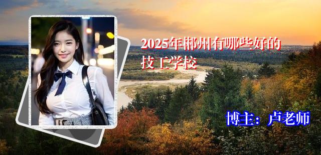 2025年郴州有哪些好的技工学校