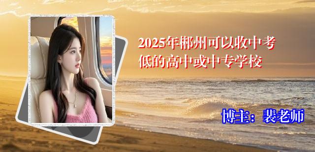 2025年郴州可以收中考低的高中或中专学校