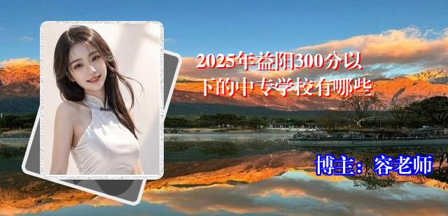 2025年益阳300分以下的中专学校有哪些
