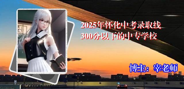 2025年怀化中考录取线300分以下的中专学校
