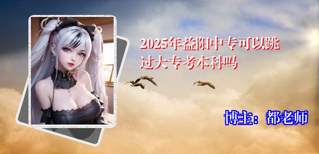 2025年益阳中专可以跳过大专考本科吗