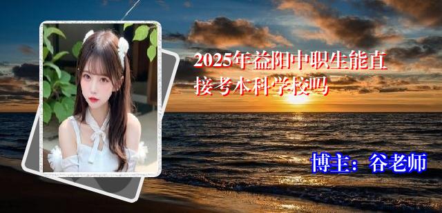 2025年益阳中职生能直接考本科学校吗