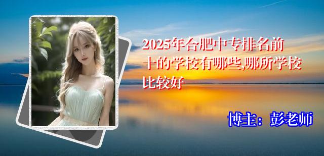 2025年合肥中专排名前十的学校有哪些,哪所学校比较好