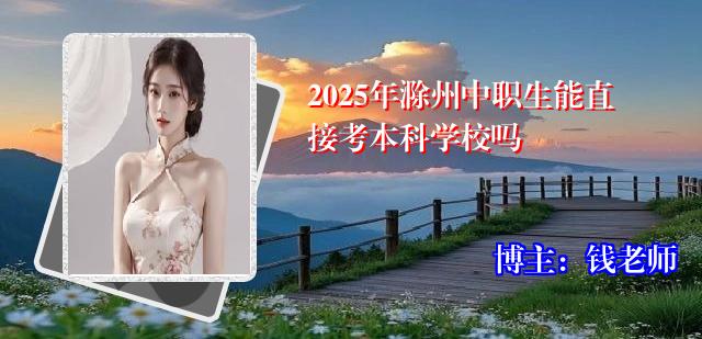 2025年滁州中职生能直接考本科学校吗