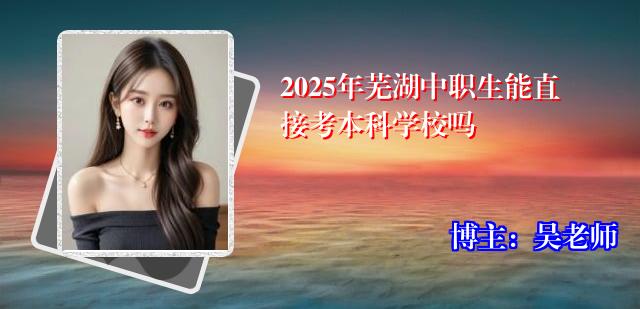 2025年芜湖中职生能直接考本科学校吗