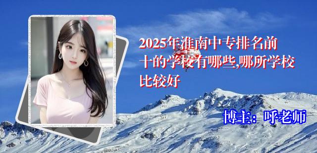 2025年淮南中专排名前十的学校有哪些,哪所学校比较好