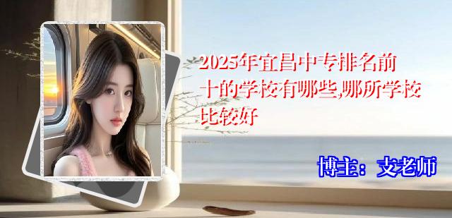 2025年宜昌中专排名前十的学校有哪些,哪所学校比较好