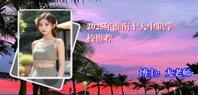 2025年淮南十大中职学校推荐