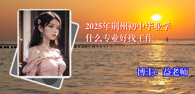 2025年荆州初中毕业学什么专业好找工作