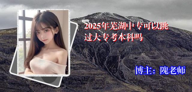 2025年芜湖中专可以跳过大专考本科吗