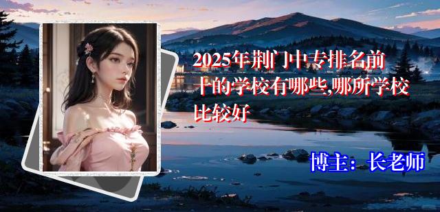2025年荆门中专排名前十的学校有哪些,哪所学校比较好