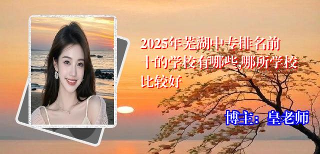 2025年芜湖中专排名前十的学校有哪些,哪所学校比较好