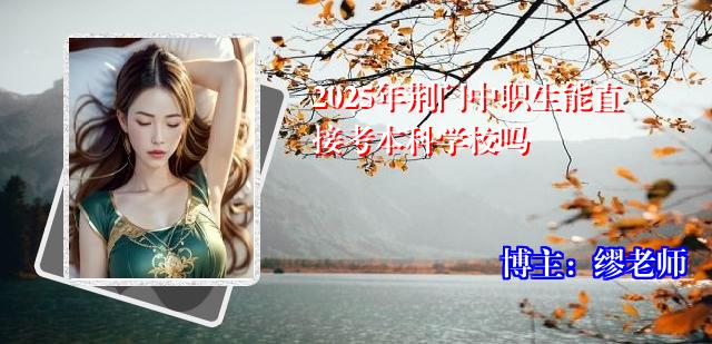 2025年荆门中职生能直接考本科学校吗