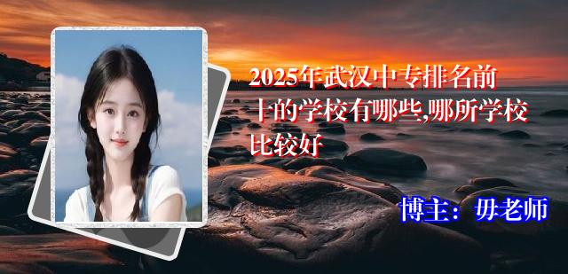 2025年武汉中专排名前十的学校有哪些,哪所学校比较好