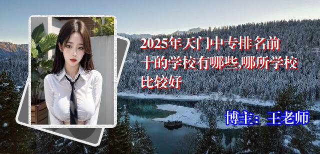 2025年天门中专排名前十的学校有哪些,哪所学校比较好