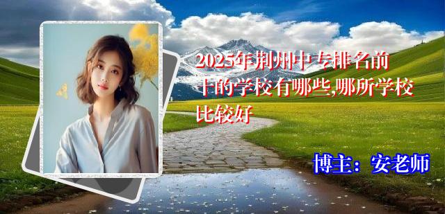 2025年荆州中专排名前十的学校有哪些,哪所学校比较好