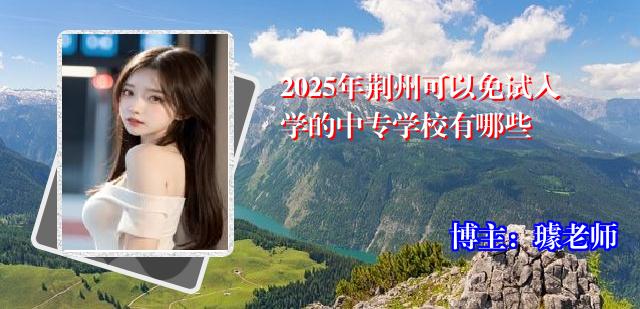 2025年荆州可以免试入学的中专学校有哪些