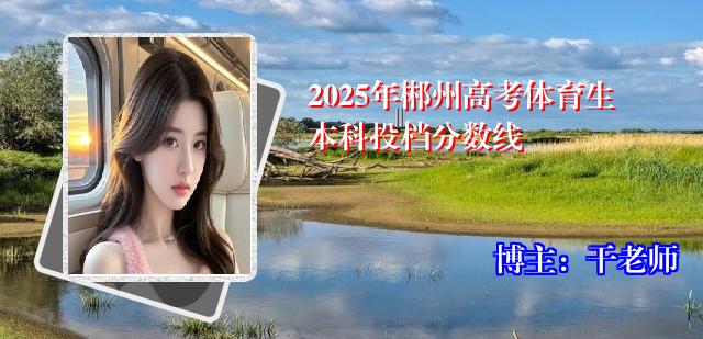 2025年郴州高考体育生本科投档分数线