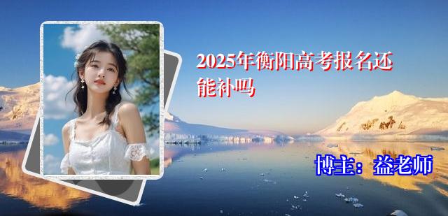 2025年衡阳高考报名还能补吗