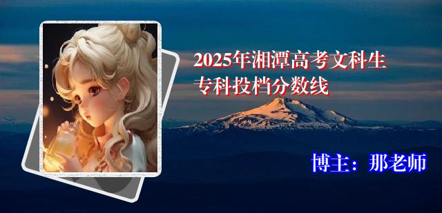 2025年湘潭高考文科生专科投档分数线