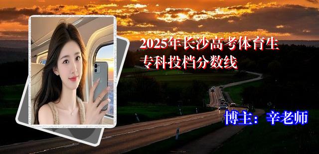 2025年长沙高考体育生专科投档分数线