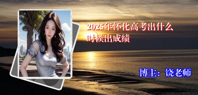 2025年怀化高考出什么时候出成绩