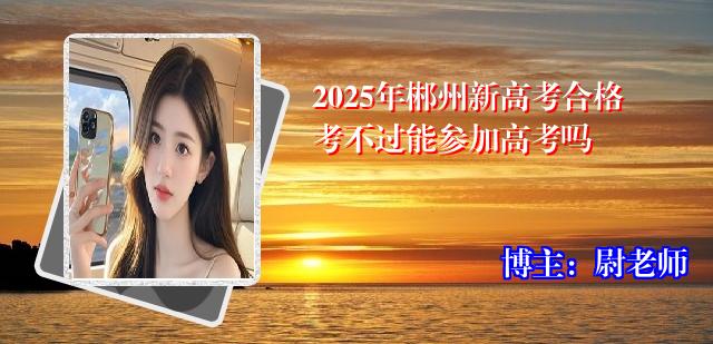 2025年郴州新高考合格考不过能参加高考吗