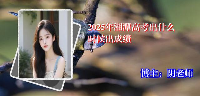 2025年湘潭高考出什么时候出成绩