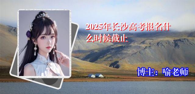 2025年长沙高考报名什么时候截止
