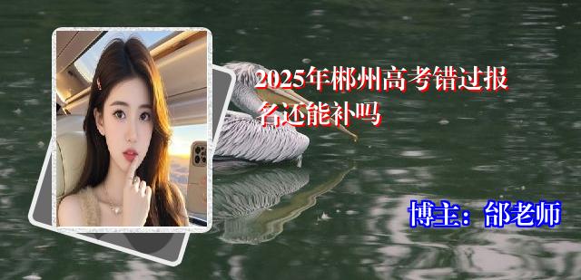 2025年郴州高考错过报名还能补吗