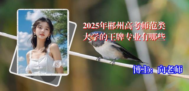 2025年郴州高考师范类大学的王牌专业有哪些