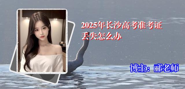 2025年长沙高考准考证丢失怎么办