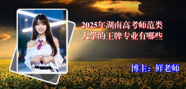 2025年湖南高考师范类大学的王牌专业有哪些