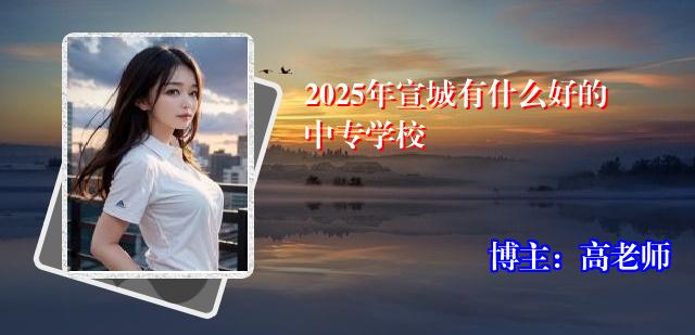 2025年宣城有什么好的中专学校