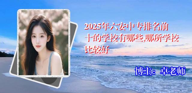 2025年六安中专排名前十的学校有哪些,哪所学校比较好