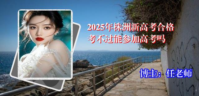 2025年株洲新高考合格考不过能参加高考吗