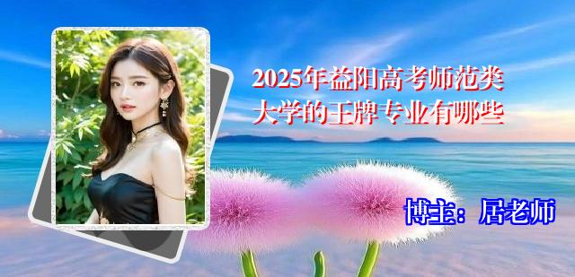 2025年益阳高考师范类大学的王牌专业有哪些