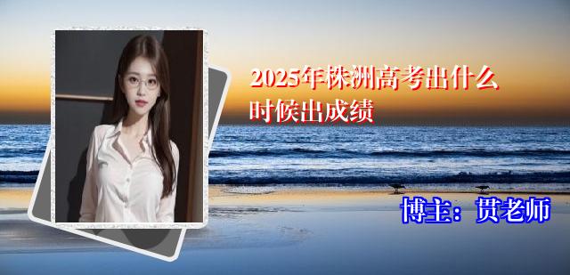 2025年株洲高考出什么时候出成绩