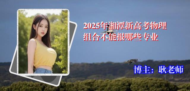 2025年湘潭新高考物理组合不能报哪些专业