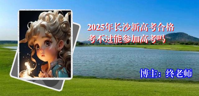 2025年长沙新高考合格考不过能参加高考吗