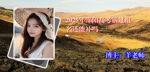 2025年邵阳高考错过报名还能补吗