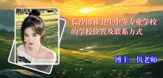 长沙博雅卫生中等专业学校的学校位置及联系方式