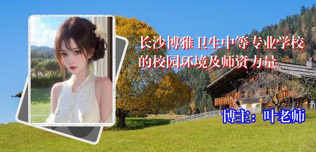 长沙博雅卫生中等专业学校的校园环境及师资力量
